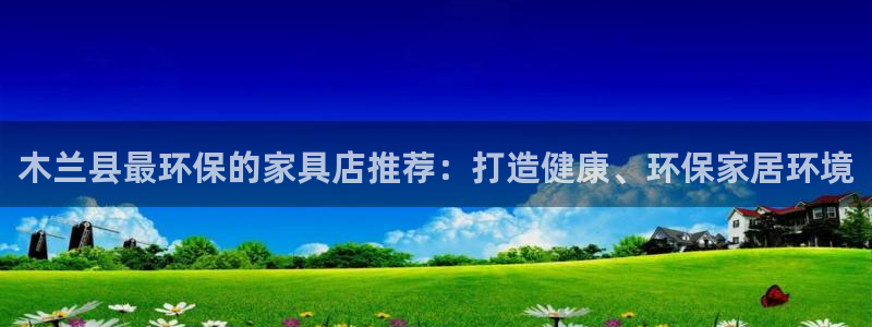 杏耀如何注册：木兰县最环保的家具店推荐：打造健康、环保家居环