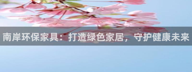 杏耀平台首页登录：南岸环保家具：打造绿色家居，守护健康未来