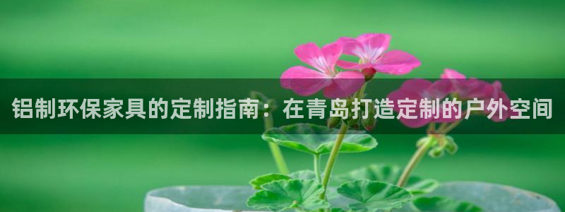杏耀官方网：铝制环保家具的定制指南：在青岛打造定制的户外空间