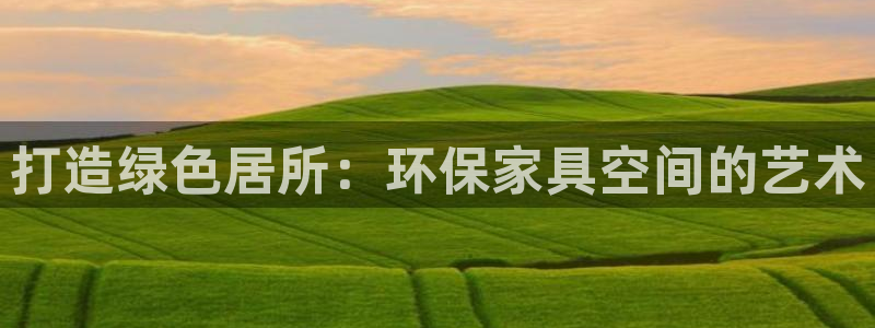 杏耀平台登陆地址：打造绿色居所：环保家具空间的艺术