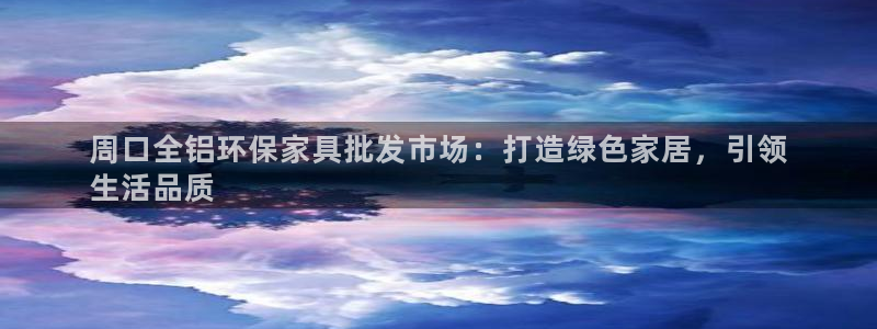 杏耀平台主管：周口全铝环保家具批发市场：打造绿色家居，引领

