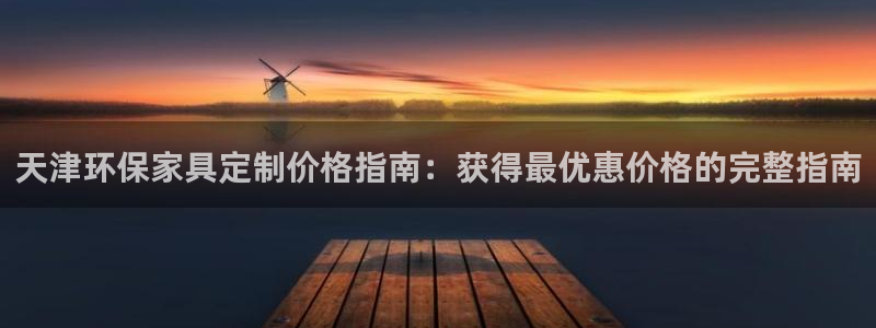 杏耀平台在线注册：天津环保家具定制价格指南：获得最优惠价格的