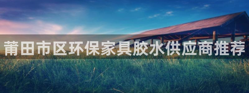 杏耀手机登录线路测速：莆田市区环保家具胶水供应商推荐