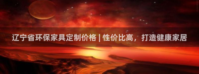 杏耀注册登入：辽宁省环保家具定制价格 | 性价比高，打造健康