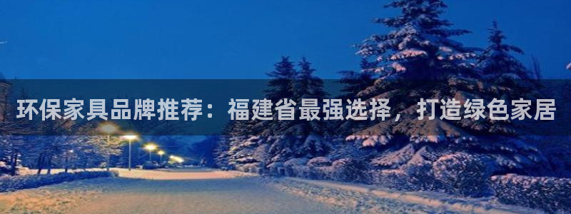 杏耀平台没有了：环保家具品牌推荐：福建省最强选择，打造绿色家