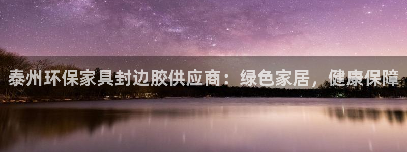 杏耀平台登录网址是什么：泰州环保家具封边胶供应商：绿色家居，