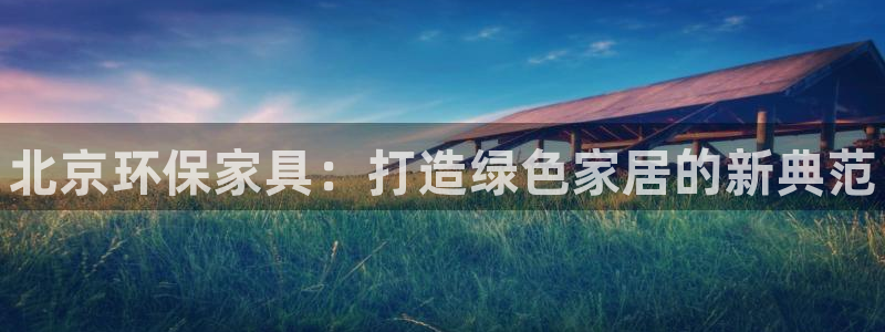 杏耀代理注册开户：北京环保家具：打造绿色家居的新典范