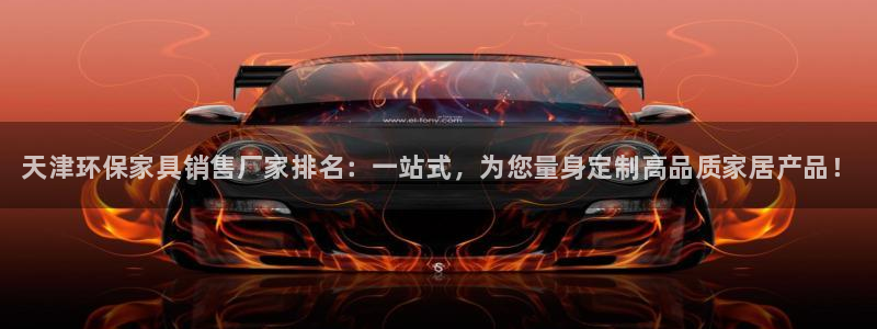 杏耀平台服务中心：天津环保家具销售厂家排名：一站式，为您量身