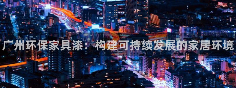 杏耀官网app：广州环保家具漆：构建可持续发展的家居环境