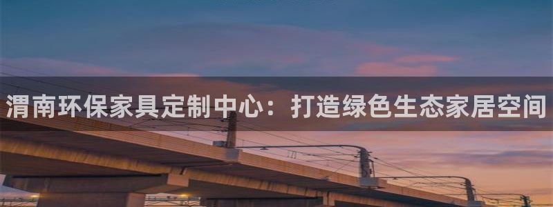 杏耀是什么平台：渭南环保家具定制中心：打造绿色生态家居空间
