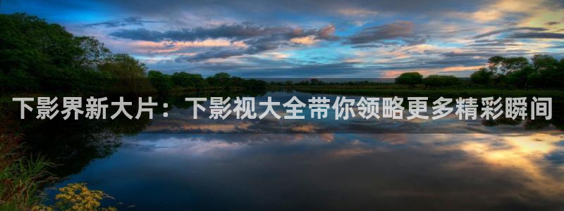 即看影视在线观看：下影界新大片：下影视大全带你领略更多精彩瞬间
